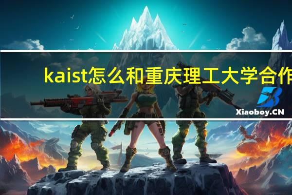 kaist怎么和重庆理工大学合作