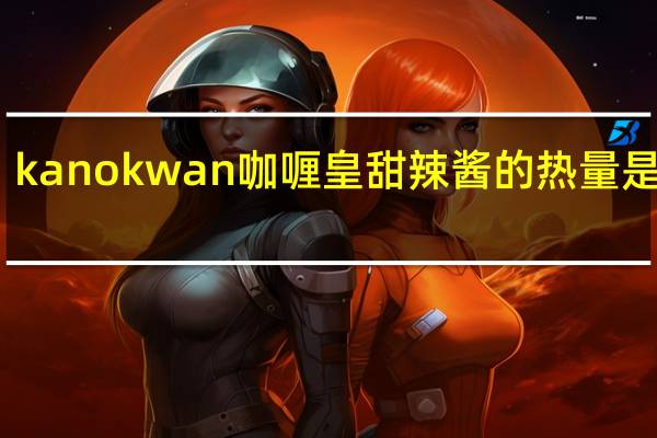 kanokwan 咖喱皇 甜辣酱的热量是多少