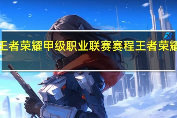 kgl王者荣耀甲级职业联赛赛程 王者荣耀职业联赛