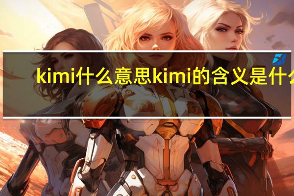 kimi什么意思 kimi的含义是什么