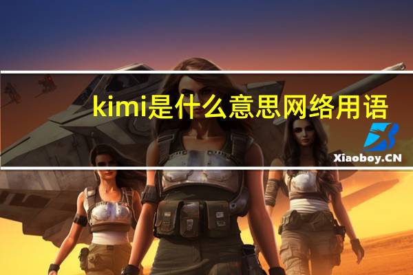 kimi是什么意思网络用语（kimi是什么意思）