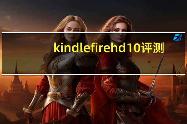 kindlefirehd10评测（kindlefire）