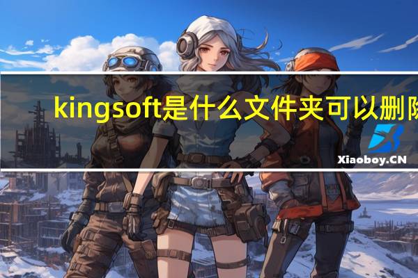 kingsoft是什么文件夹可以删除（kingsoft是什么文件夹）