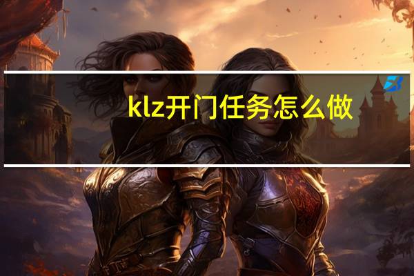 klz开门任务怎么做（klz开门任务流程）