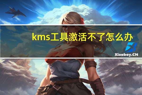 kms工具激活不了怎么办（kms工具激活）