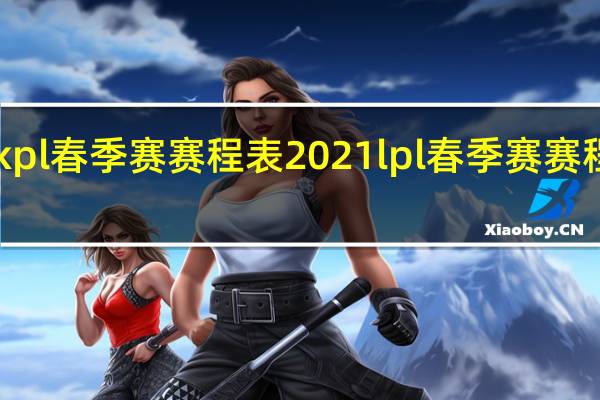 kpl春季赛赛程表2021 lpl春季赛赛程2021