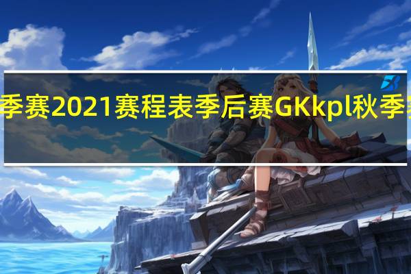 kpl秋季赛2021赛程表季后赛 GK kpl秋季赛2021赛程