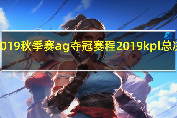 kpl2019秋季赛ag夺冠赛程 2019kpl总决赛完整版
