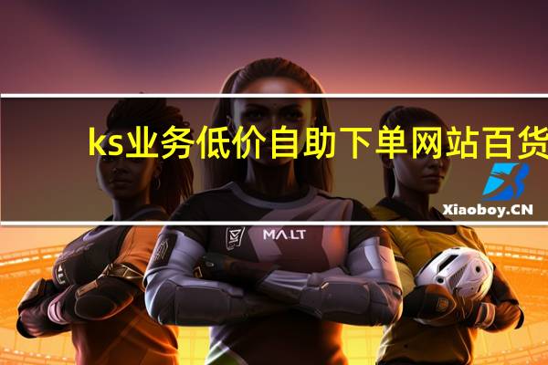 ks业务低价自助下单网站百货 - 免费申请qq号 抖音24小时免费下单粉丝