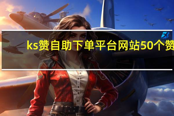 ks赞自助下单平台网站50个赞 - 自动回赞助手_穿越火线卡盟自助下单平台