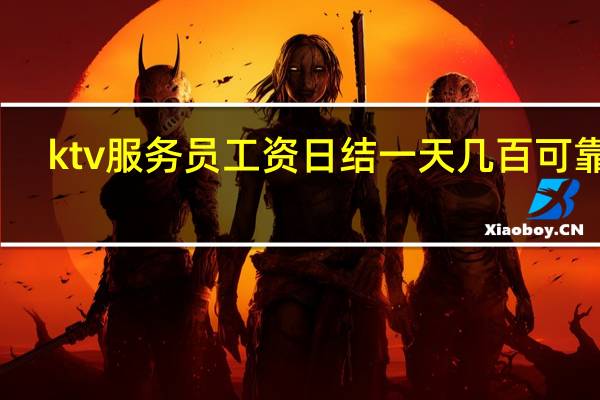 ktv服务员工资日结一天几百可靠吗(ktv服务员工资)