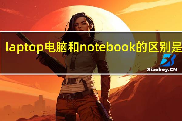 laptop电脑和notebook的区别是什么