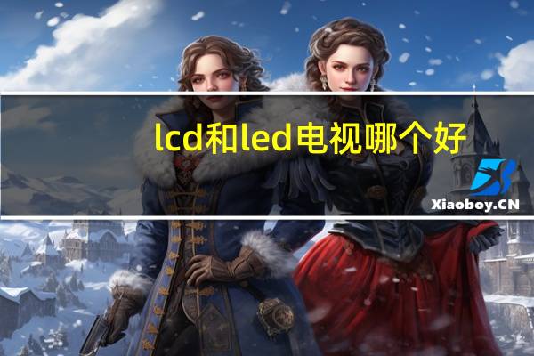 lcd和led电视哪个好（等离子电视与led电视的区别）