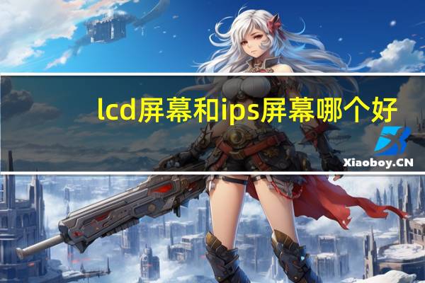 lcd屏幕和ips屏幕哪个好