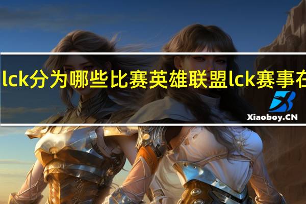 lck分为哪些比赛 英雄联盟lck赛事在哪看