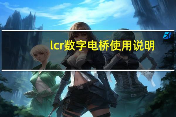 lcr数字电桥使用说明（lcr数字电桥）
