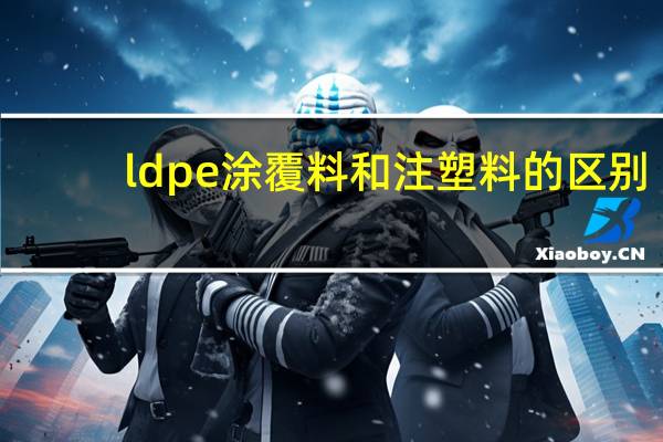 ldpe涂覆料和注塑料的区别（LDPE塑料有什么用途）