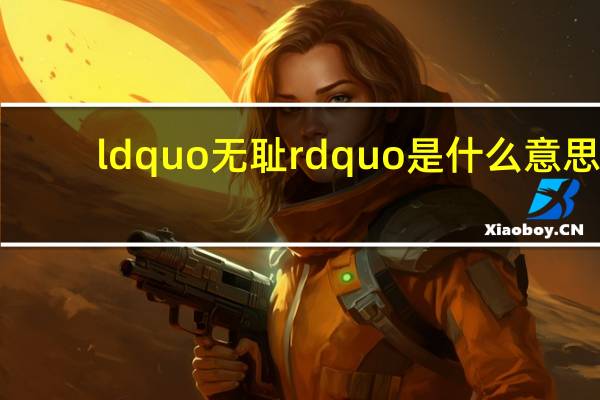 ldquo无耻rdquo是什么意思?