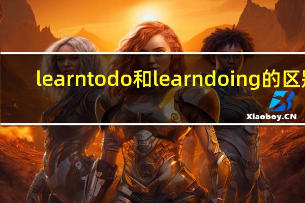 learn to do 和learn doing的区别（learn to do和learn doing）