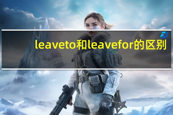 leave to和leave for的区别