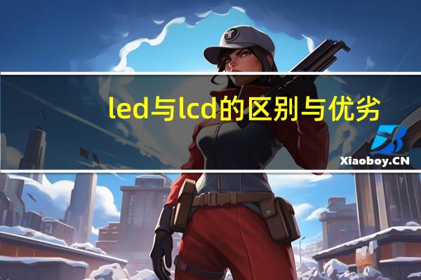 led与lcd的区别与优劣（led与lcd的区别）