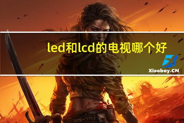 led和lcd的电视哪个好（led与lcd电视的区别）