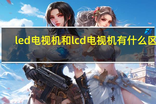 led电视机和lcd电视机有什么区别（led和lcd电视的区别）