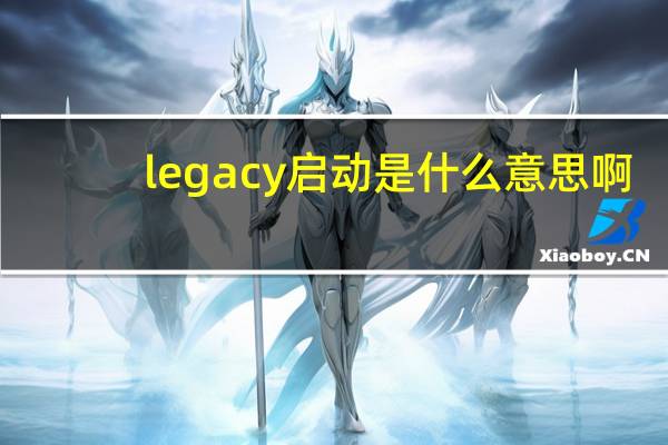 legacy启动是什么意思啊（legacy启动是什么意思）