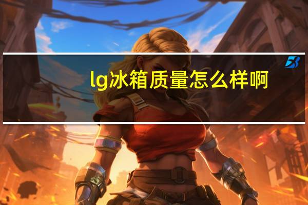 lg冰箱质量怎么样啊(lg冰箱质量怎么样)