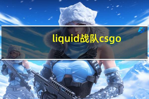 liquid战队csgo（liquid战队）