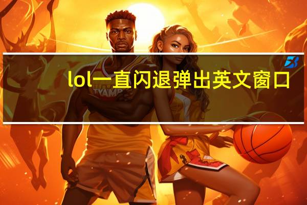 lol一直闪退弹出英文窗口（为什么英雄联盟进去闪退 还弹出英文窗口）