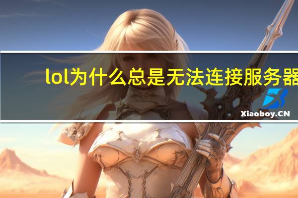lol为什么总是无法连接服务器(lol为什么老是无法连接服务器)