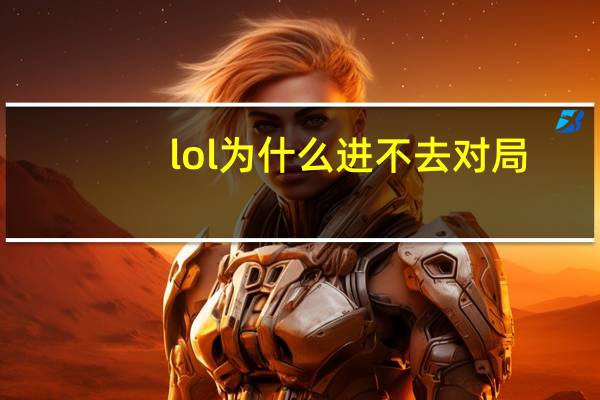 lol为什么进不去对局（lol为什么进不去）