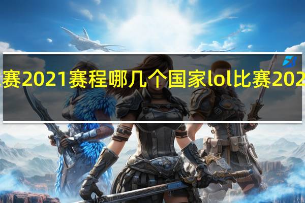 lol全球赛2021赛程哪几个国家 lol比赛2021赛程时间表
