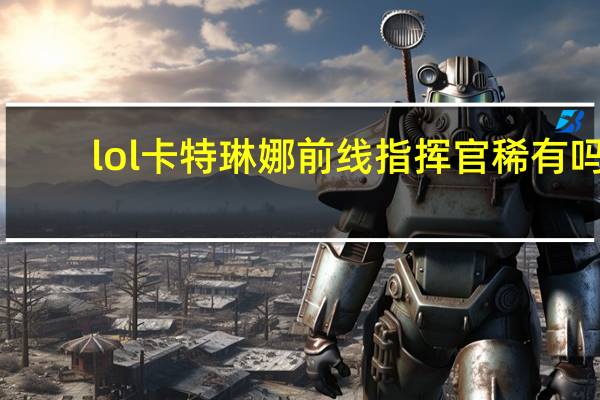 lol卡特琳娜前线指挥官稀有吗（前线指挥官卡特琳娜多少钱）