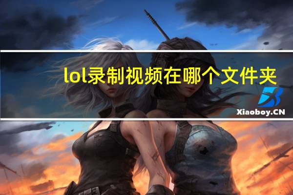 lol录制视频在哪个文件夹（lol录制视频文件夹位置）