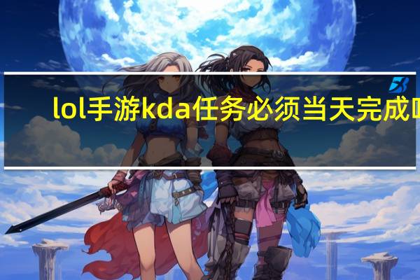 lol手游kda任务必须当天完成吗（lol手游kda任务第一天怎么做）