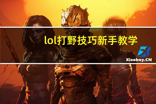 lol打野技巧新手教学（lol打野技巧）