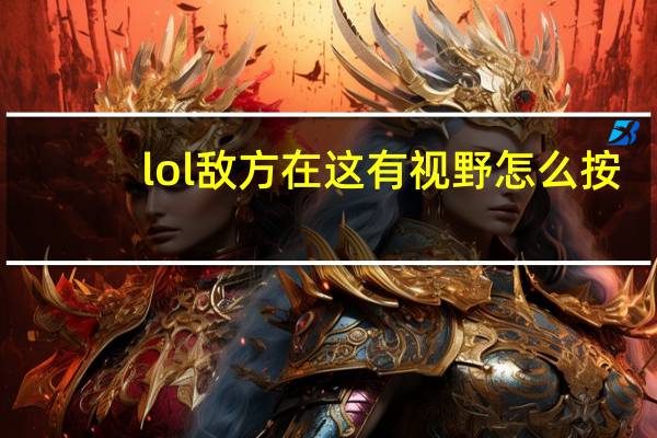 lol敌方在这有视野怎么按(lol敌方在这有视野怎么发)