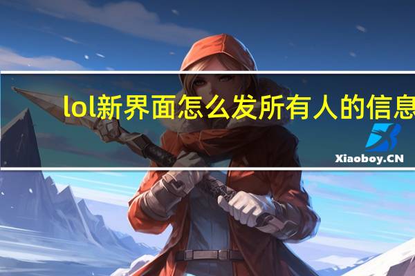 lol新界面怎么发所有人的信息（lol新界面怎么发所有人）
