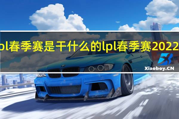 lol春季赛是干什么的 lpl春季赛2022赛程表