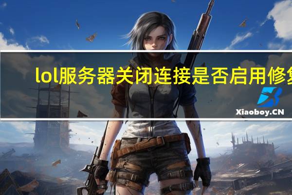 lol服务器关闭连接是否启用修复（lol版本服务器关闭连接怎么回事）