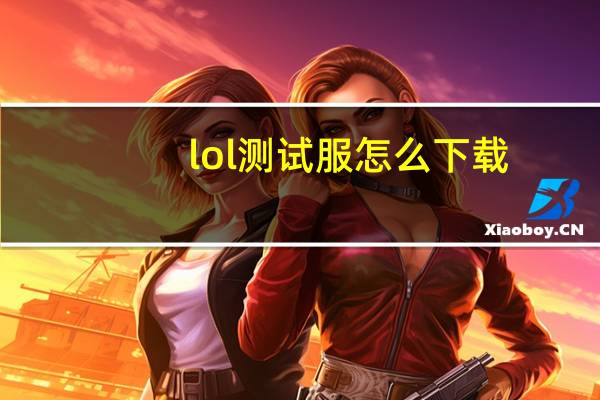 lol测试服怎么下载（lol测试服怎么进）