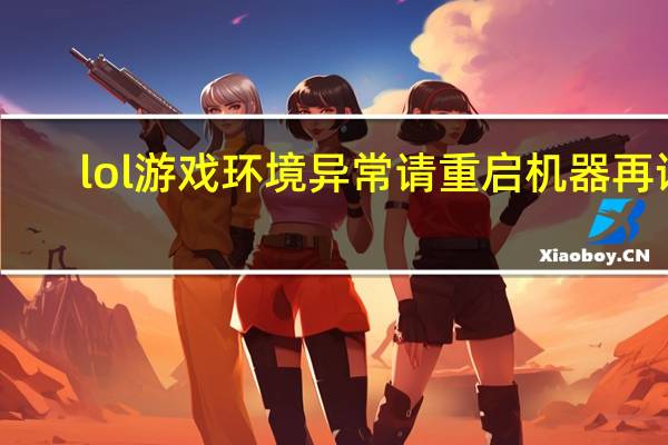 lol游戏环境异常请重启机器再试（lol游戏环境异常 请重启机器后再试）
