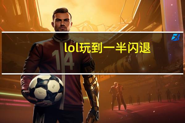lol玩到一半闪退（lol闪退到桌面）