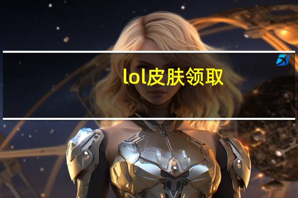 lol皮肤领取（lol皮城出装）