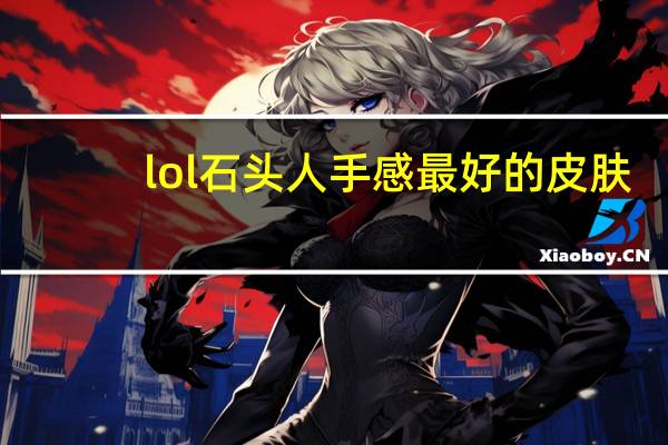 lol石头人手感最好的皮肤（lol石头人皮肤哪个手感好）