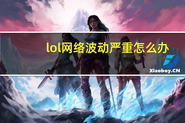 lol网络波动严重怎么办（lol网络波动）