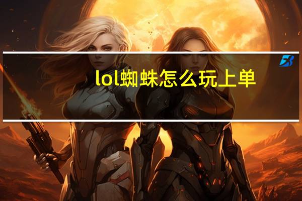 lol蜘蛛怎么玩上单（lol蜘蛛怎么玩）