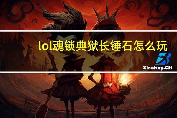 lol魂锁典狱长锤石怎么玩（lol魂锁典狱长锤石有哪些技能）